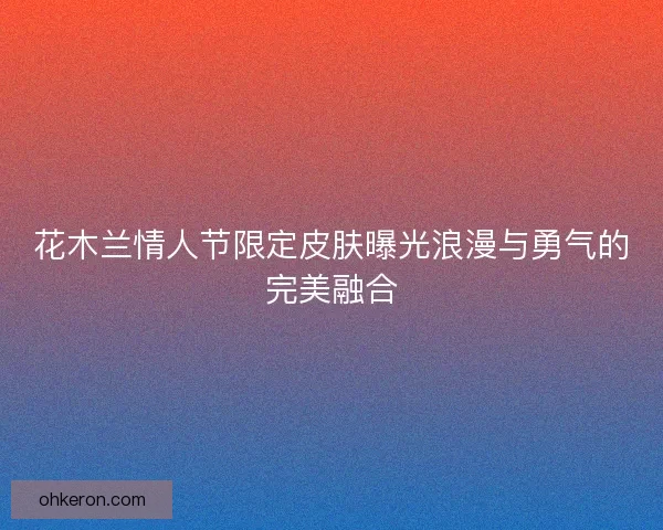 花木兰情人节限定皮肤曝光浪漫与勇气的完美融合